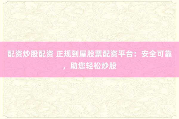 配资炒股配资 正规到屋股票配资平台：安全可靠，助您轻松炒股