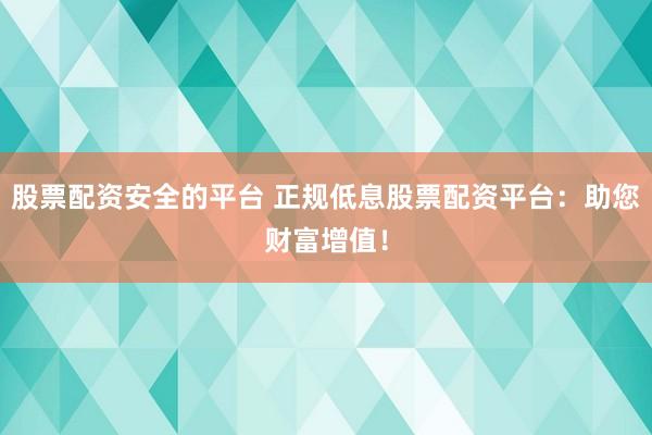 股票配资安全的平台 正规低息股票配资平台:助您财富增值!
