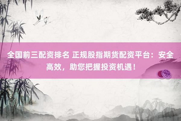 全国前三配资排名 正规股指期货配资平台:安全高效,助您把握投资机遇!