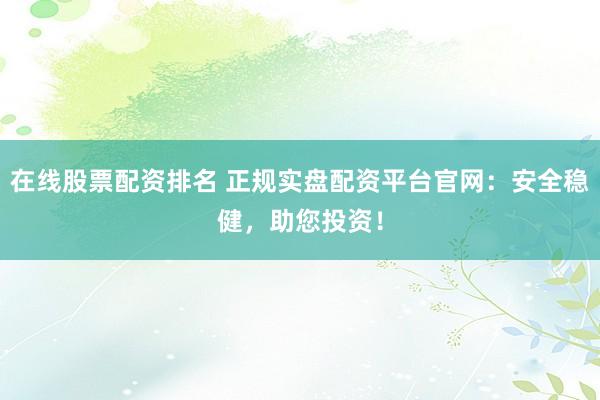 在线股票配资排名 正规实盘配资平台官网:安全稳健,助您投资!