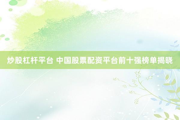 炒股杠杆平台 中国股票配资平台前十强榜单揭晓