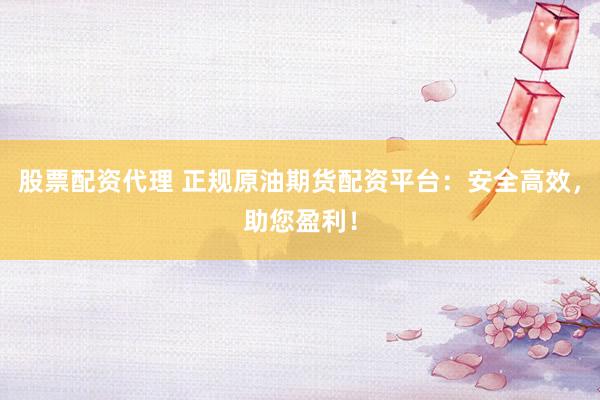 股票配资代理 正规原油期货配资平台:安全高效,助您盈利!