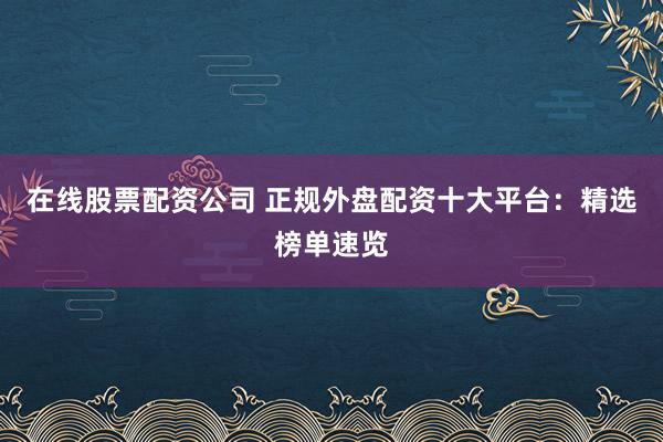 在线股票配资公司 正规外盘配资十大平台:精选榜单速览