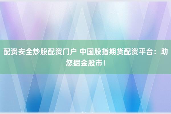 配资安全炒股配资门户 中国股指期货配资平台:助您掘金股市!