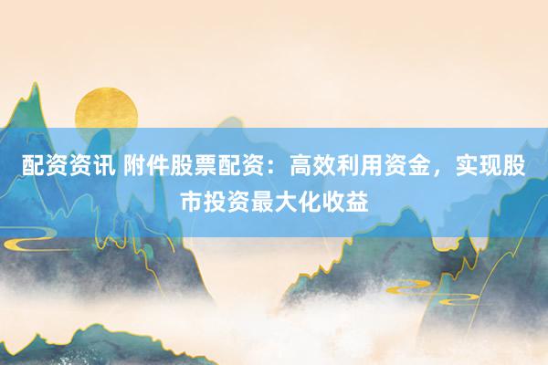 配资资讯 附件股票配资:高效利用资金,实现股市投资最大化收益