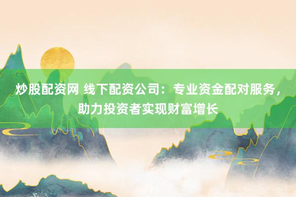 炒股配资网 线下配资公司：专业资金配对服务，助力投资者实现财富增长