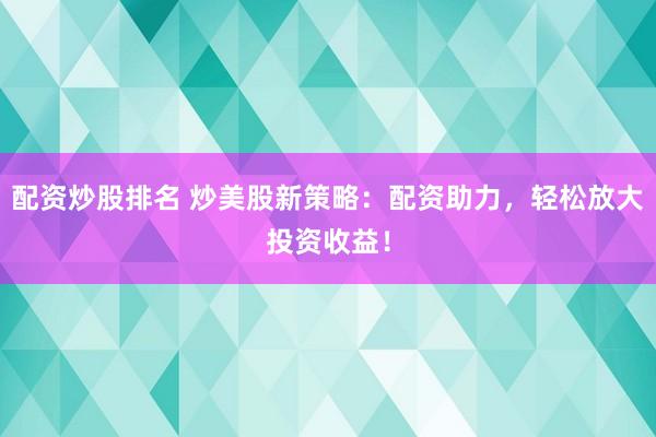 配资炒股排名 炒美股新策略:配资助力,轻松放大投资收益!