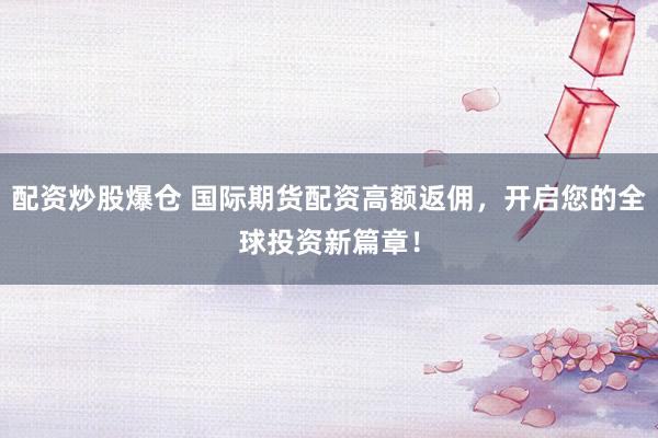 配资炒股爆仓 国际期货配资高额返佣,开启您的全球投资新篇章!