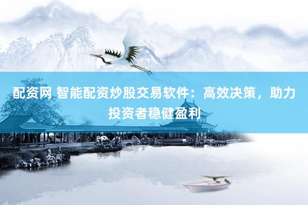配资网 智能配资炒股交易软件:高效决策,助力投资者稳健盈利