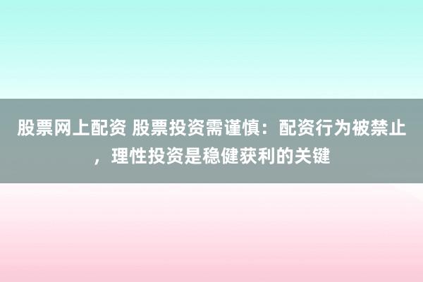 股票网上配资 股票投资需谨慎:配资行为被禁止,理性投资是稳健获利的关键