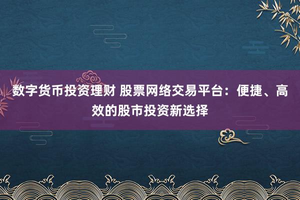 数字货币投资理财 股票网络交易平台:便捷、高效的股市投资新选择