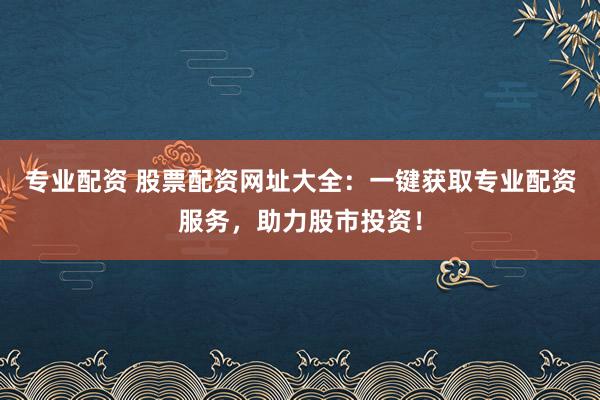 专业配资 股票配资网址大全:一键获取专业配资服务,助力股市投资!
