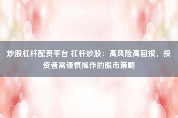 炒股杠杆配资平台 杠杆炒股:高风险高回报,投资者需谨慎操作的股市策略