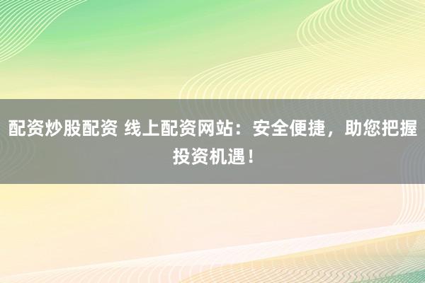 配资炒股配资 线上配资网站:安全便捷,助您把握投资机遇!