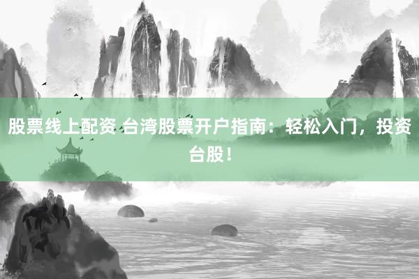 股票线上配资 台湾股票开户指南：轻松入门，投资台股！