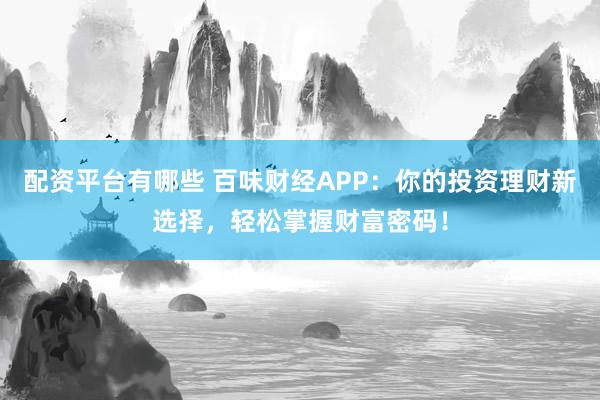 配资平台有哪些 百味财经APP：你的投资理财新选择，轻松掌握财富密码！