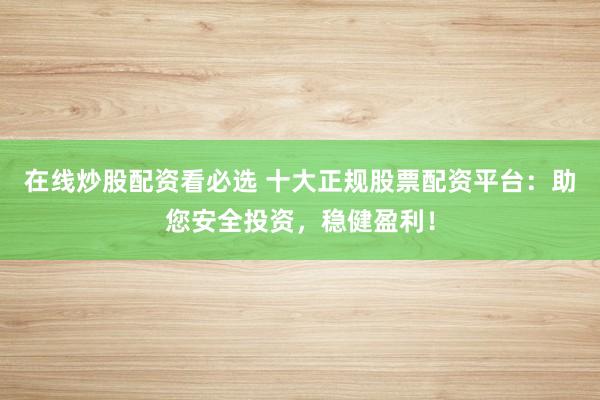 在线炒股配资看必选 十大正规股票配资平台：助您安全投资，稳健盈利！