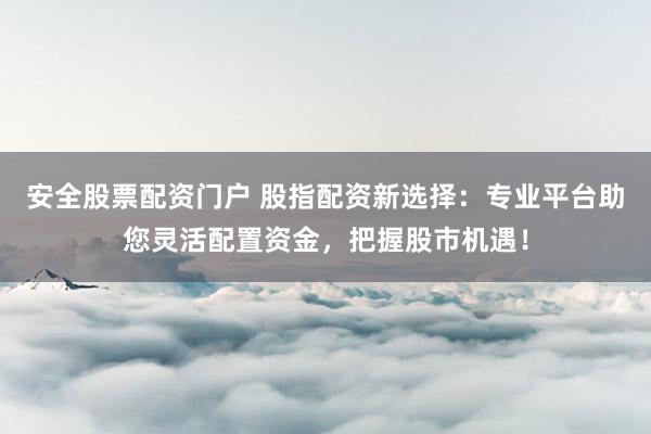 安全股票配资门户 股指配资新选择:专业平台助您灵活配置资金,把握股市机遇!