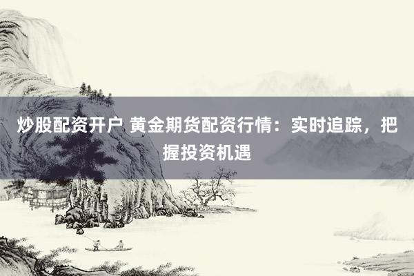 炒股配资开户 黄金期货配资行情：实时追踪，把握投资机遇