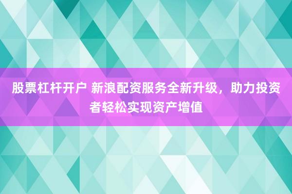 股票杠杆开户 新浪配资服务全新升级，助力投资者轻松实现资产增值