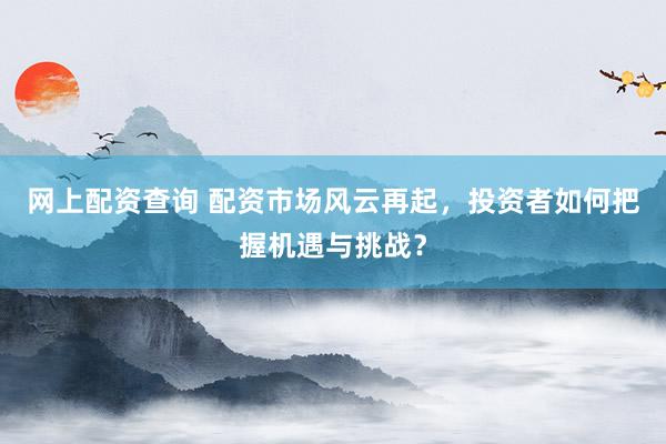 网上配资查询 配资市场风云再起,投资者如何把握机遇与挑战?
