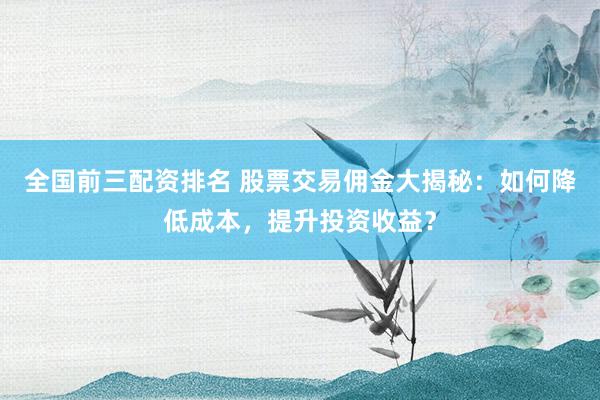 全国前三配资排名 股票交易佣金大揭秘:如何降低成本,提升投资收益?