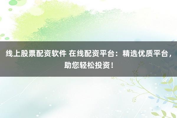 线上股票配资软件 在线配资平台:精选优质平台,助您轻松投资!