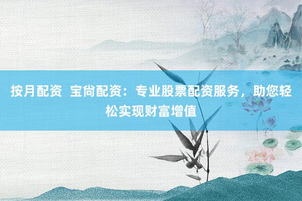 按月配资 宝尙配资:专业股票配资服务,助您轻松实现财富增值