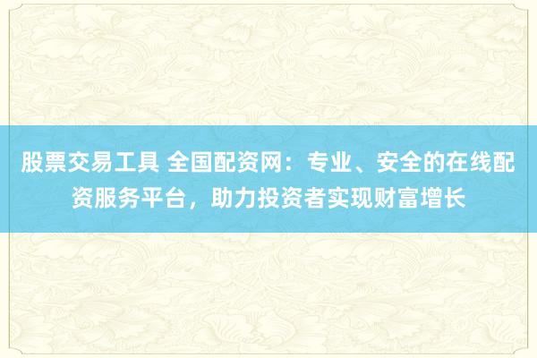 股票交易工具 全国配资网：专业、安全的在线配资服务平台，助力投资者实现财富增长