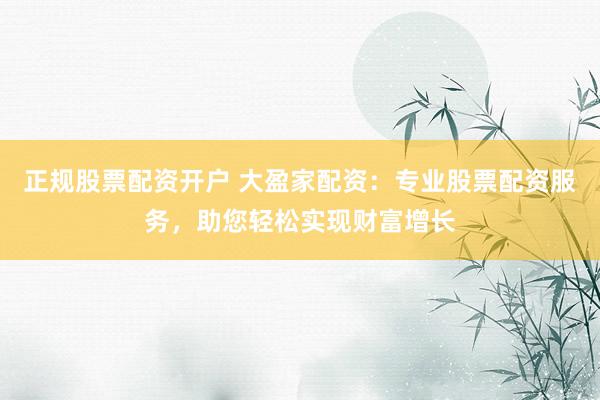 正规股票配资开户 大盈家配资：专业股票配资服务，助您轻松实现财富增长
