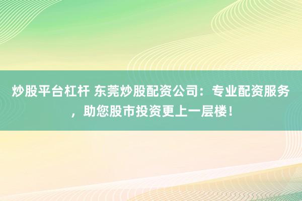 炒股平台杠杆 东莞炒股配资公司：专业配资服务，助您股市投资更上一层楼！