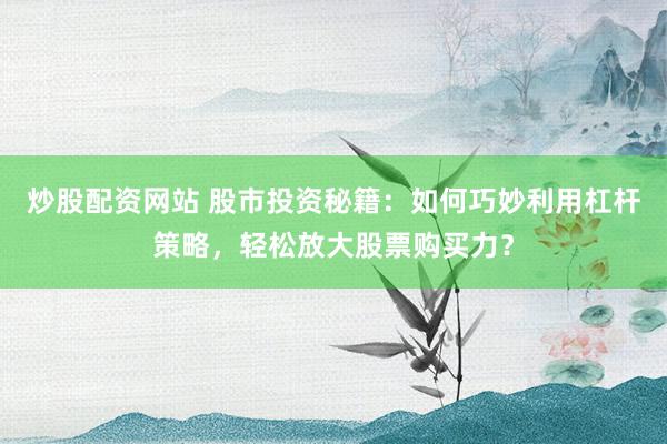炒股配资网站 股市投资秘籍:如何巧妙利用杠杆策略,轻松放大股票购买力?