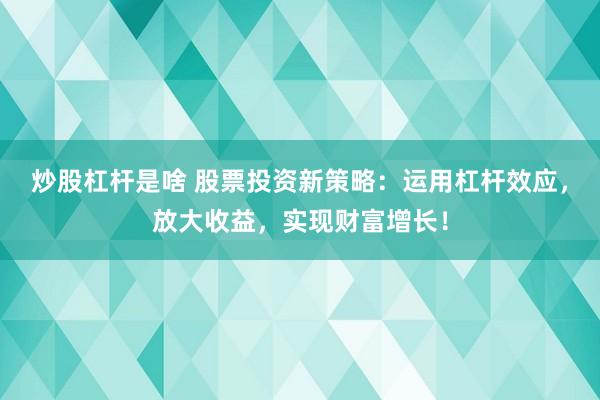 炒股杠杆是啥 股票投资新策略:运用杠杆效应,放大收益,实现财富增长!