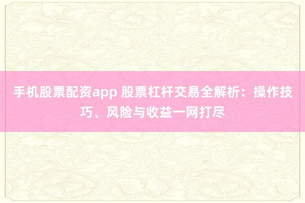 手机股票配资app 股票杠杆交易全解析：操作技巧、风险与收益一网打尽