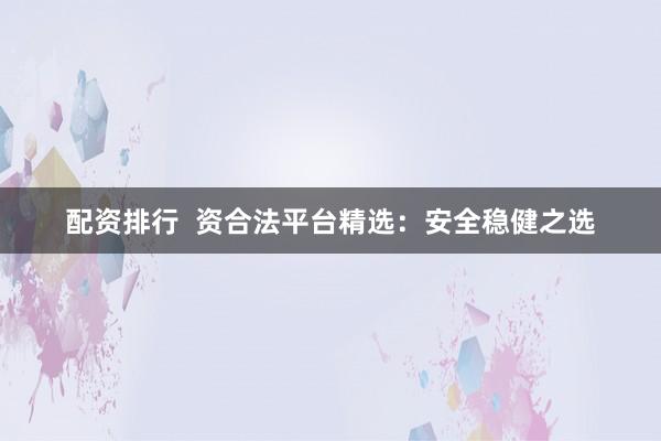 配资排行 资合法平台精选:安全稳健之选