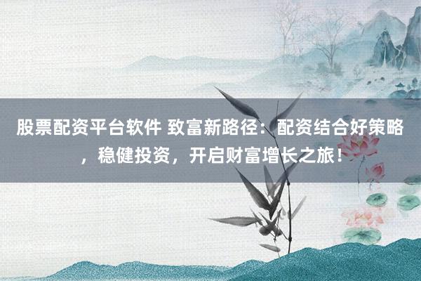 股票配资平台软件 致富新路径：配资结合好策略，稳健投资，开启财富增长之旅！