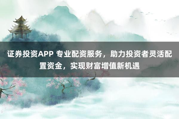 证券投资APP 专业配资服务,助力投资者灵活配置资金,实现财富增值新机遇