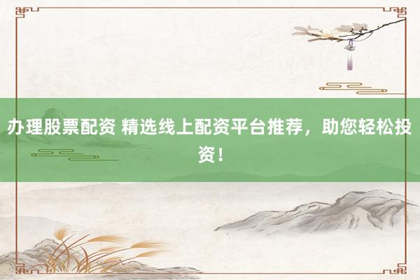 办理股票配资 精选线上配资平台推荐，助您轻松投资！