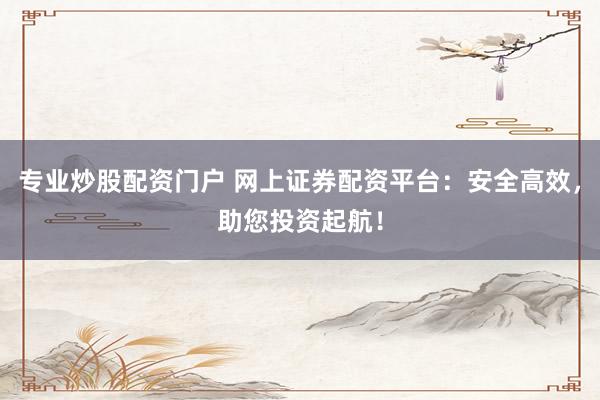 专业炒股配资门户 网上证券配资平台:安全高效,助您投资起航!