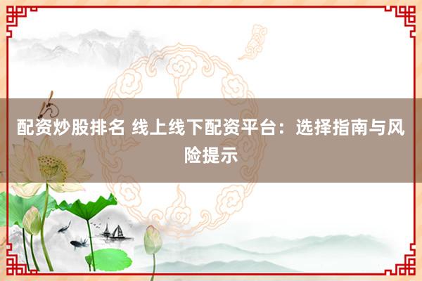 配资炒股排名 线上线下配资平台:选择指南与风险提示