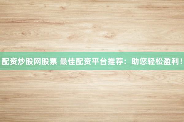 配资炒股网股票 最佳配资平台推荐：助您轻松盈利！