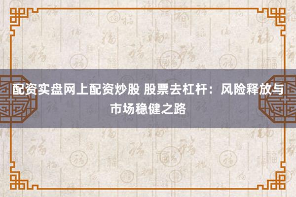 配资实盘网上配资炒股 股票去杠杆:风险释放与市场稳健之路