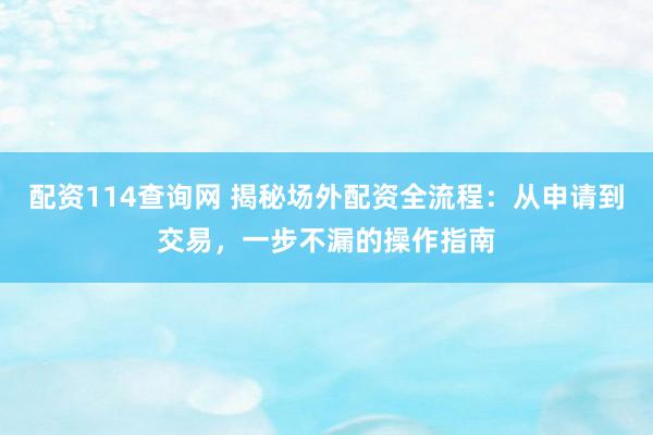 配资114查询网 揭秘场外配资全流程：从申请到交易，一步不漏的操作指南