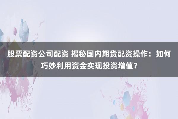 股票配资公司配资 揭秘国内期货配资操作：如何巧妙利用资金实现投资增值？
