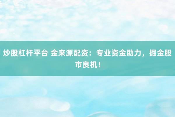 炒股杠杆平台 金来源配资：专业资金助力，掘金股市良机！
