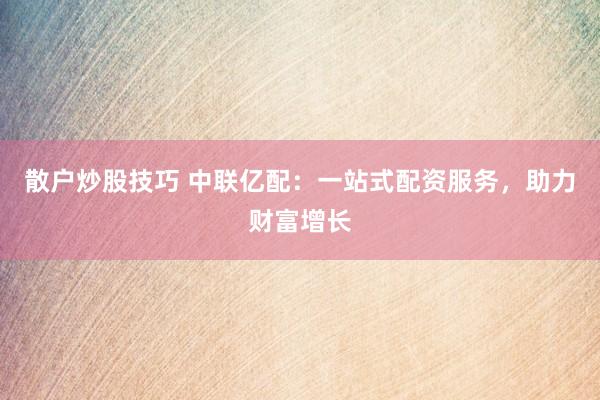 散户炒股技巧 中联亿配：一站式配资服务，助力财富增长