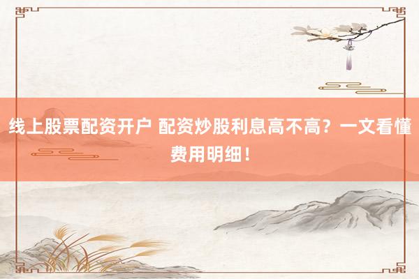 线上股票配资开户 配资炒股利息高不高?一文看懂费用明细!