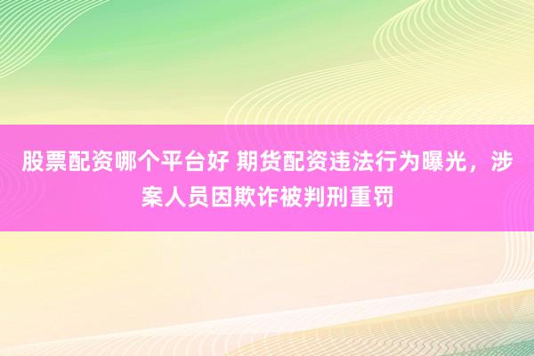 股票配资哪个平台好 期货配资违法行为曝光，涉案人员因欺诈被判刑重罚