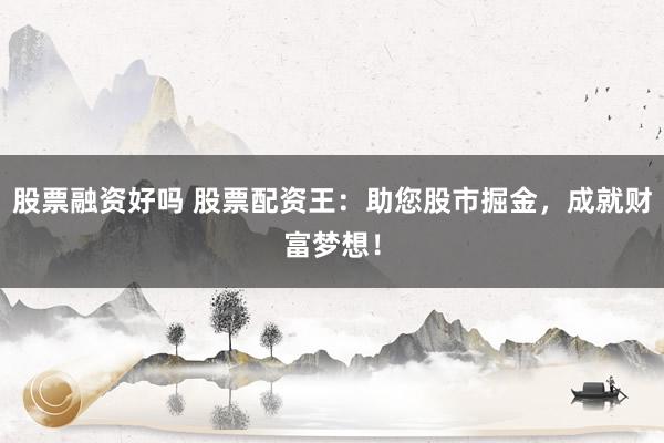 股票融资好吗 股票配资王:助您股市掘金,成就财富梦想!