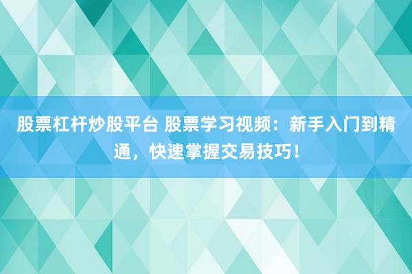股票杠杆炒股平台 股票学习视频：新手入门到精通，快速掌握交易技巧！